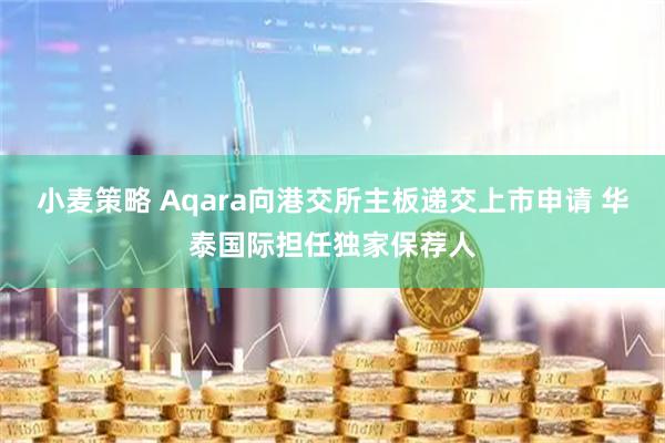 小麦策略 Aqara向港交所主板递交上市申请 华泰国际担任独家保荐人