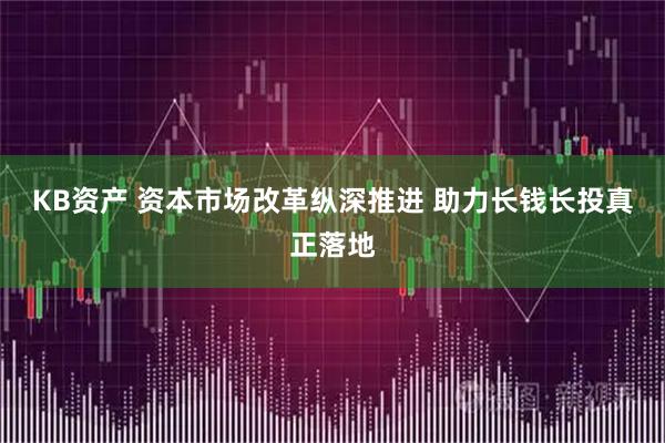 KB资产 资本市场改革纵深推进 助力长钱长投真正落地