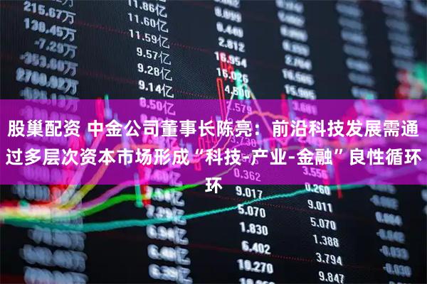 股巢配资 中金公司董事长陈亮：前沿科技发展需通过多层次资本市场形成“科技-产业-金融”良性循环