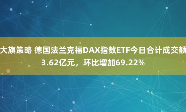 大旗策略 德国法兰克福DAX指数ETF今日合计成交额3.62亿元，环比增加69.22%