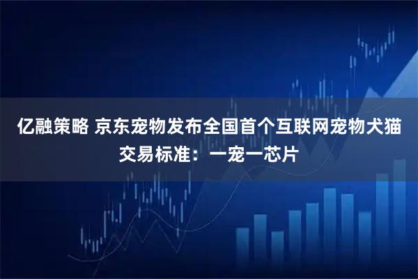 亿融策略 京东宠物发布全国首个互联网宠物犬猫交易标准：一宠一芯片