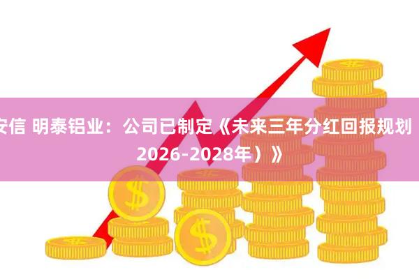 安信 明泰铝业：公司已制定《未来三年分红回报规划（2026-2028年）》