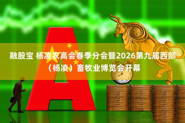 融股宝 杨凌农高会春季分会暨2026第九届西部（杨凌）畜牧业博览会开幕