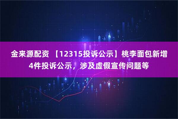 金来源配资 【12315投诉公示】桃李面包新增4件投诉公示，涉及虚假宣传问题等