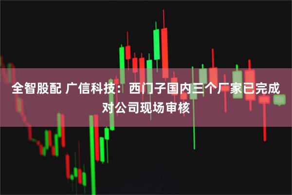 全智股配 广信科技：西门子国内三个厂家已完成对公司现场审核