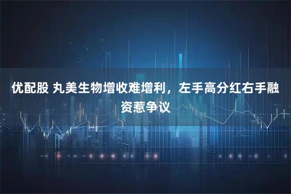 优配股 丸美生物增收难增利，左手高分红右手融资惹争议