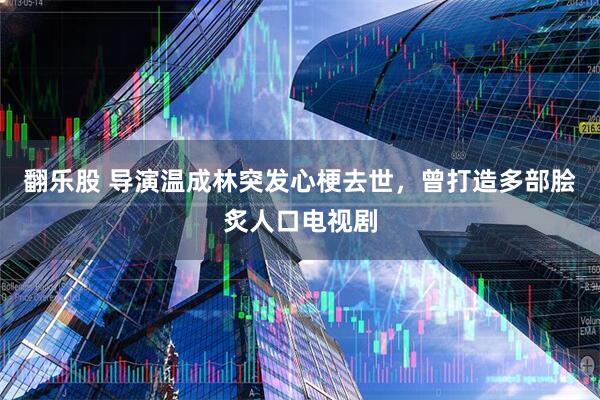 翻乐股 导演温成林突发心梗去世，曾打造多部脍炙人口电视剧