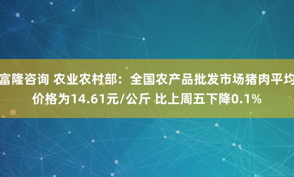 富隆咨询 农业农村部：全国农产品批发市场猪肉平均价格为14.61元/公斤 比上周五下降0.1%