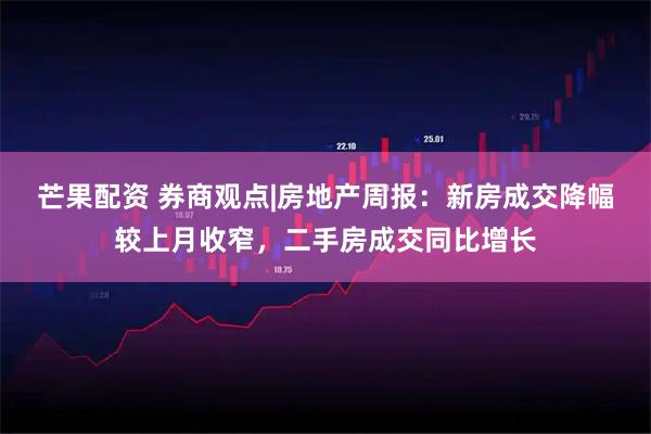 芒果配资 券商观点|房地产周报：新房成交降幅较上月收窄，二手房成交同比增长