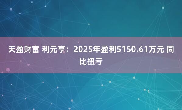 天盈财富 利元亨：2025年盈利5150.61万元 同比扭亏