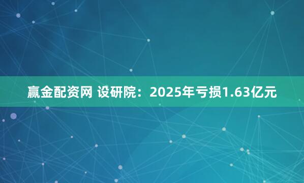 赢金配资网 设研院：2025年亏损1.63亿元